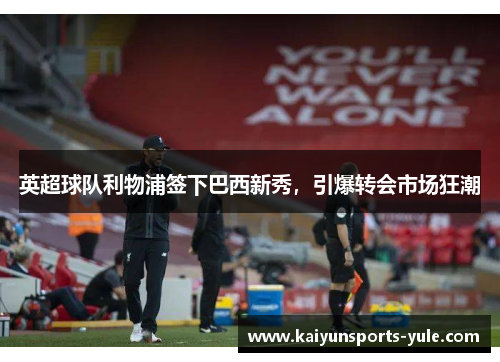 英超球队利物浦签下巴西新秀，引爆转会市场狂潮