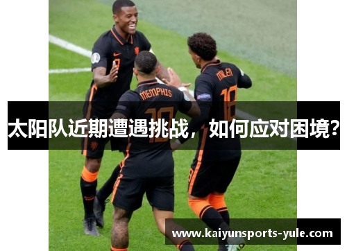 太阳队近期遭遇挑战，如何应对困境？