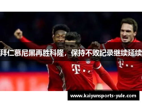 拜仁慕尼黑再胜科隆，保持不败纪录继续延续