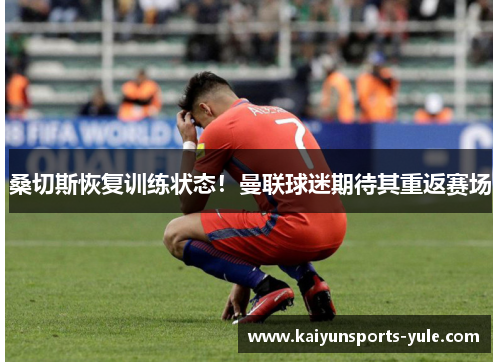 桑切斯恢复训练状态！曼联球迷期待其重返赛场