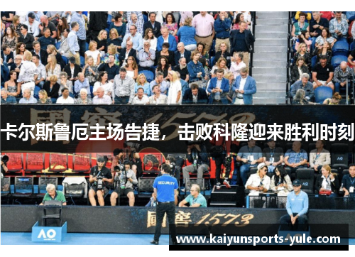 卡尔斯鲁厄主场告捷，击败科隆迎来胜利时刻