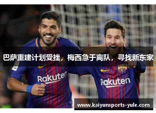 巴萨重建计划受挫，梅西急于离队，寻找新东家
