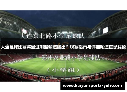 大连足球比赛将通过哪些频道播出？观赛指南与详细频道信息解读