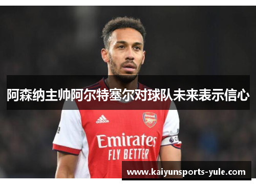 阿森纳主帅阿尔特塞尔对球队未来表示信心