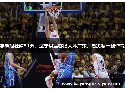 李晓旭狂砍31分，辽宁男篮客场大胜广东，总决赛一鼓作气