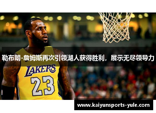 勒布朗-詹姆斯再次引领湖人获得胜利，展示无尽领导力