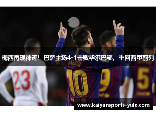 梅西再现神迹！巴萨主场4-1击败毕尔巴鄂，重回西甲前列