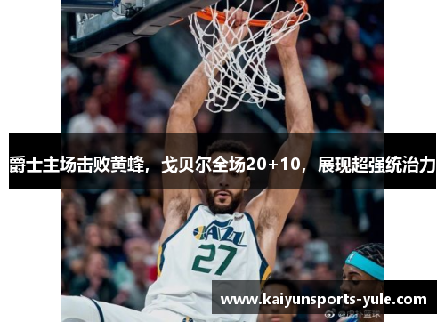 爵士主场击败黄蜂，戈贝尔全场20+10，展现超强统治力