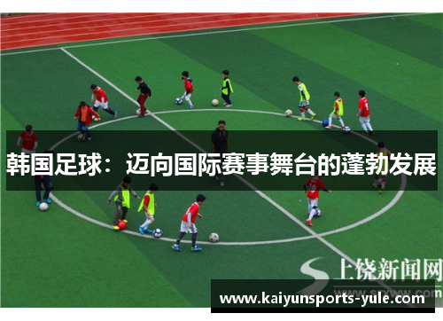 韩国足球：迈向国际赛事舞台的蓬勃发展