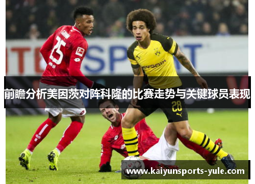 前瞻分析美因茨对阵科隆的比赛走势与关键球员表现