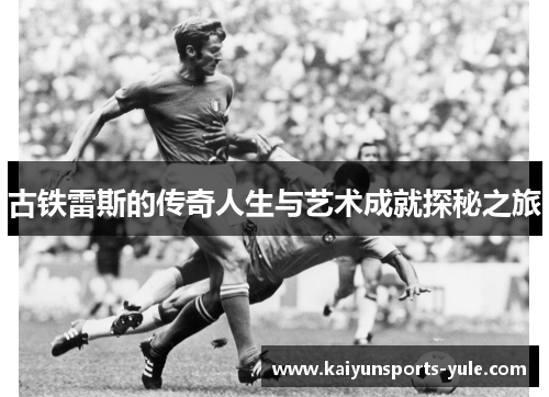 古铁雷斯的传奇人生与艺术成就探秘之旅