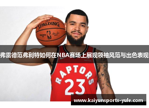 弗雷德范弗利特如何在NBA赛场上展现领袖风范与出色表现
