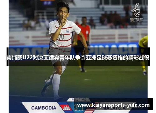 柬埔寨U22对决菲律宾青年队争夺亚洲足球赛资格的精彩战役