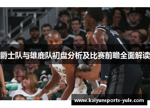 爵士队与雄鹿队初盘分析及比赛前瞻全面解读