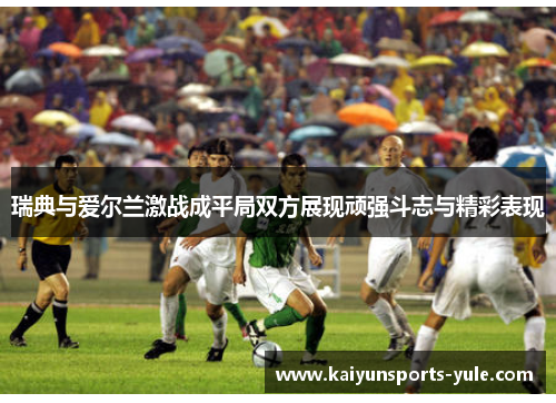 瑞典与爱尔兰激战成平局双方展现顽强斗志与精彩表现