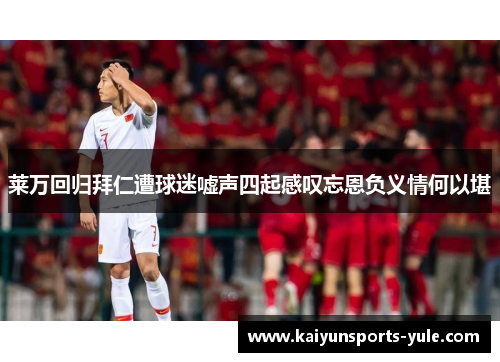 莱万回归拜仁遭球迷嘘声四起感叹忘恩负义情何以堪