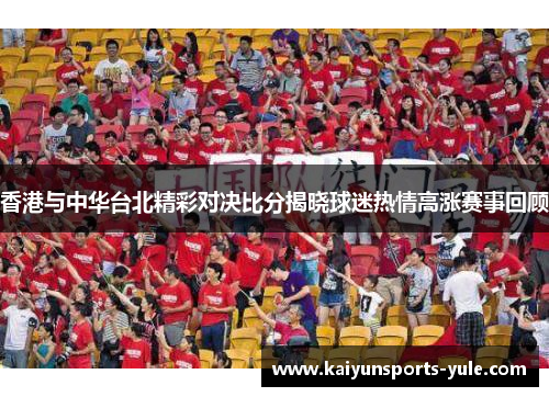 香港与中华台北精彩对决比分揭晓球迷热情高涨赛事回顾