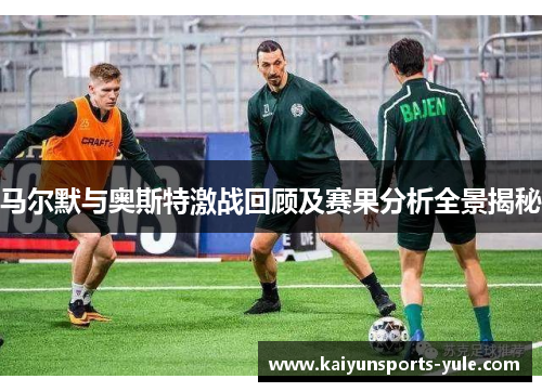 马尔默与奥斯特激战回顾及赛果分析全景揭秘