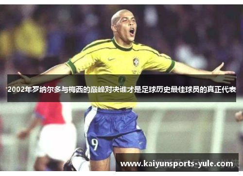 2002年罗纳尔多与梅西的巅峰对决谁才是足球历史最佳球员的真正代表