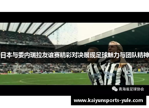 日本与委内瑞拉友谊赛精彩对决展现足球魅力与团队精神